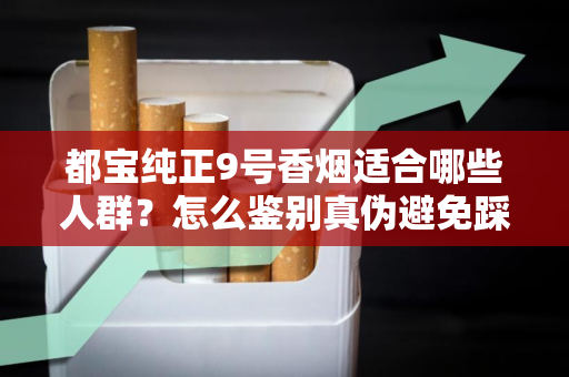 都宝纯正9号香烟适合哪些人群？怎么鉴别真伪避免踩坑？